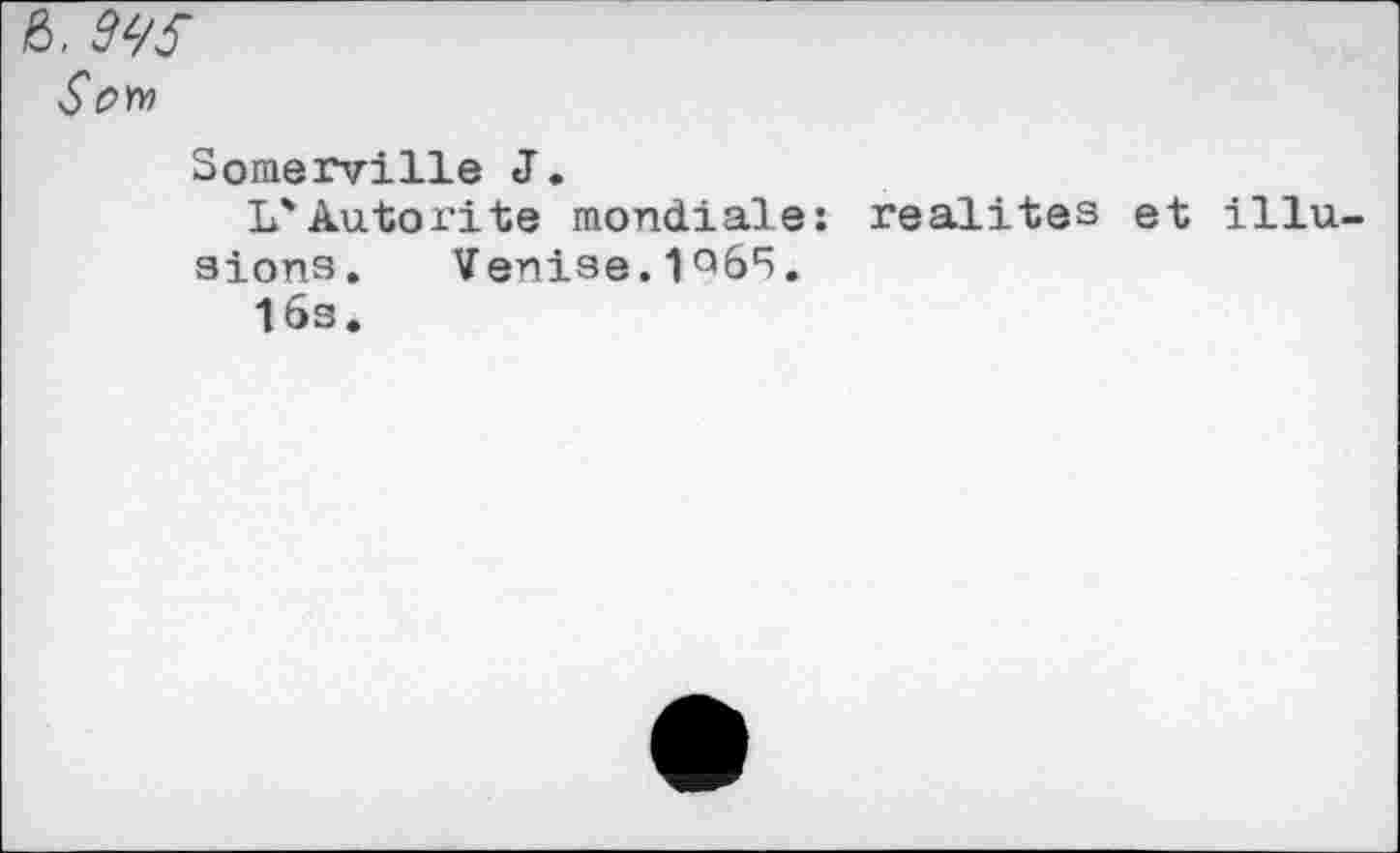 ﻿ô.
Se>™
Somerville J.
L'Autorite mondiale: realites et illusions. Venise.1Q65.
16s.